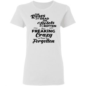 The Roses Are Dead The Violets Are Rotten I'm Freaking Crazy Or Have You Forgotten Shirt 6