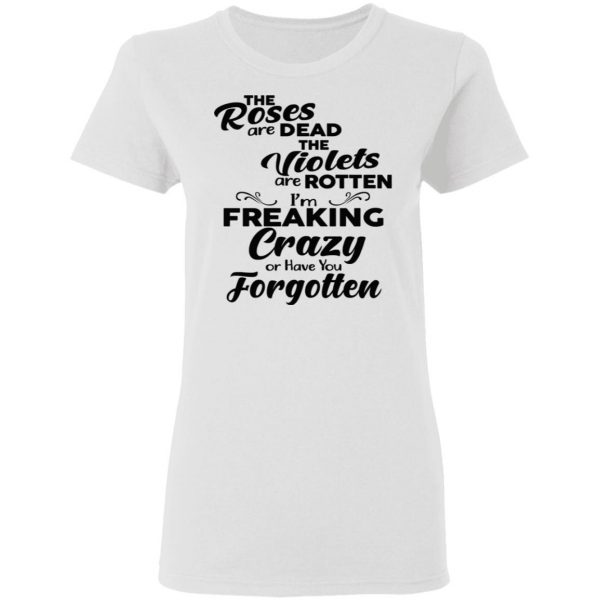 The Roses Are Dead The Violets Are Rotten I'm Freaking Crazy Or Have You Forgotten Shirt 3