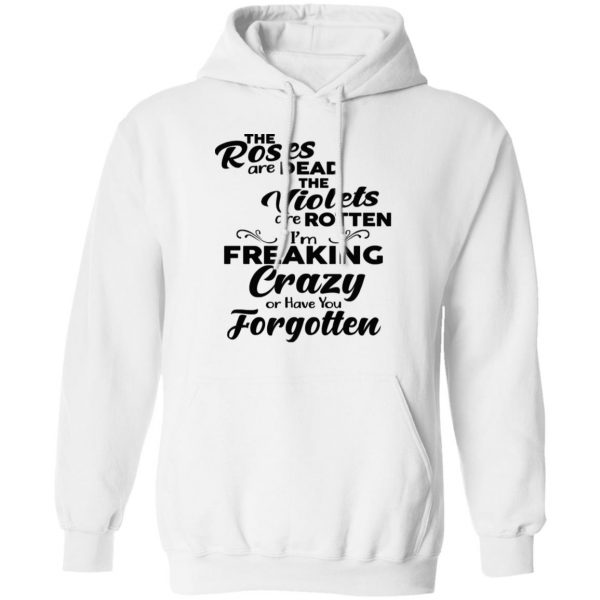 The Roses Are Dead The Violets Are Rotten I'm Freaking Crazy Or Have You Forgotten Shirt 4