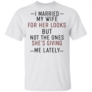 I Married My Wife For Her Looks But Not The Ones She's Giving Me Lately Shirt 13