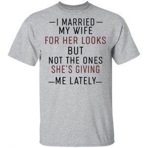 I Married My Wife For Her Looks But Not The Ones She's Giving Me Lately Shirt 14