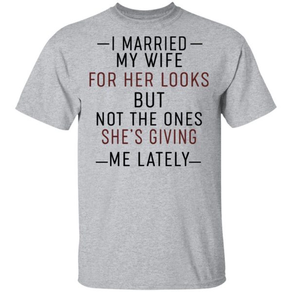 I Married My Wife For Her Looks But Not The Ones She's Giving Me Lately Shirt 3