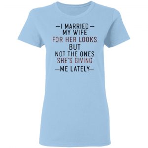 I Married My Wife For Her Looks But Not The Ones She's Giving Me Lately Shirt 15