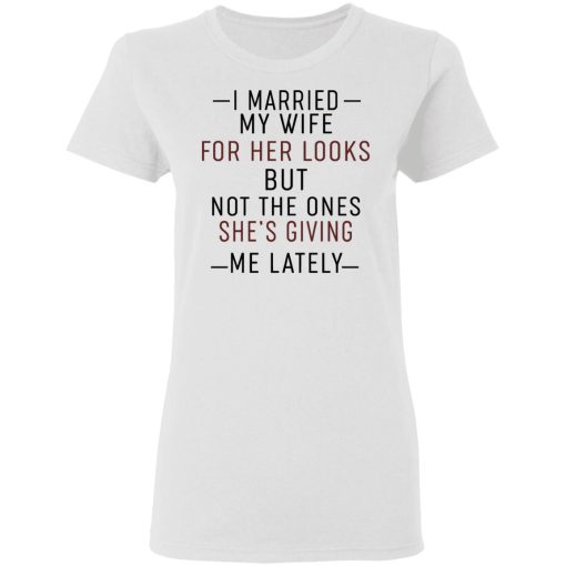 I Married My Wife For Her Looks But Not The Ones She's Giving Me Lately Shirt 5