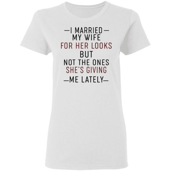 I Married My Wife For Her Looks But Not The Ones She's Giving Me Lately Shirt 5