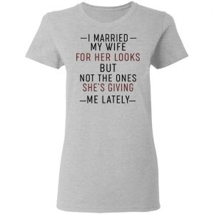 I Married My Wife For Her Looks But Not The Ones She's Giving Me Lately Shirt 17