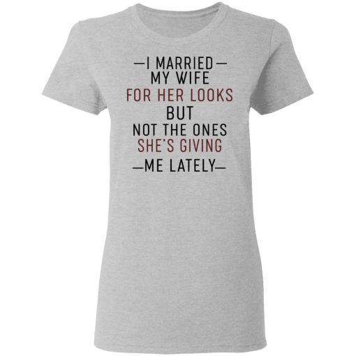 I Married My Wife For Her Looks But Not The Ones She's Giving Me Lately Shirt 6