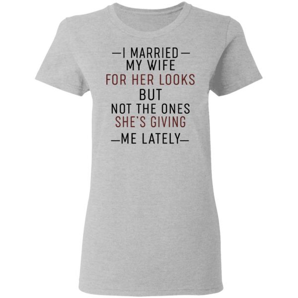 I Married My Wife For Her Looks But Not The Ones She's Giving Me Lately Shirt 6