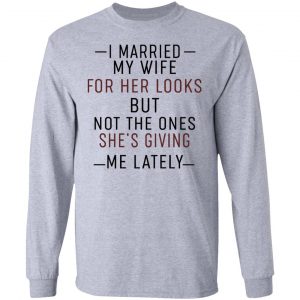 I Married My Wife For Her Looks But Not The Ones She's Giving Me Lately Shirt 18