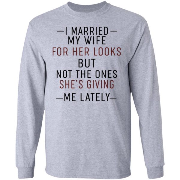 I Married My Wife For Her Looks But Not The Ones She's Giving Me Lately Shirt 7
