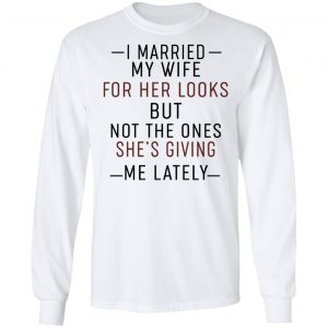 I Married My Wife For Her Looks But Not The Ones She's Giving Me Lately Shirt 19