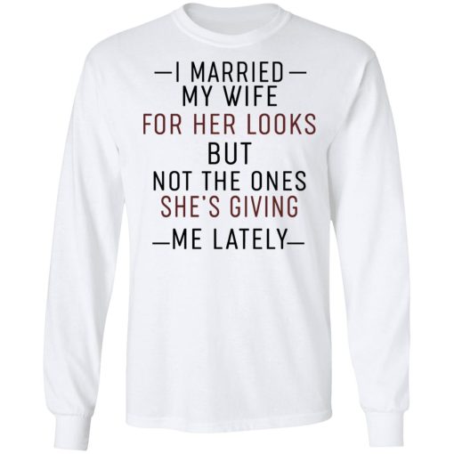 I Married My Wife For Her Looks But Not The Ones She's Giving Me Lately Shirt 8