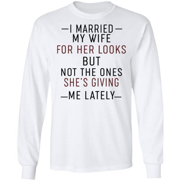 I Married My Wife For Her Looks But Not The Ones She's Giving Me Lately Shirt 8
