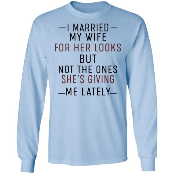 I Married My Wife For Her Looks But Not The Ones She's Giving Me Lately Shirt 9
