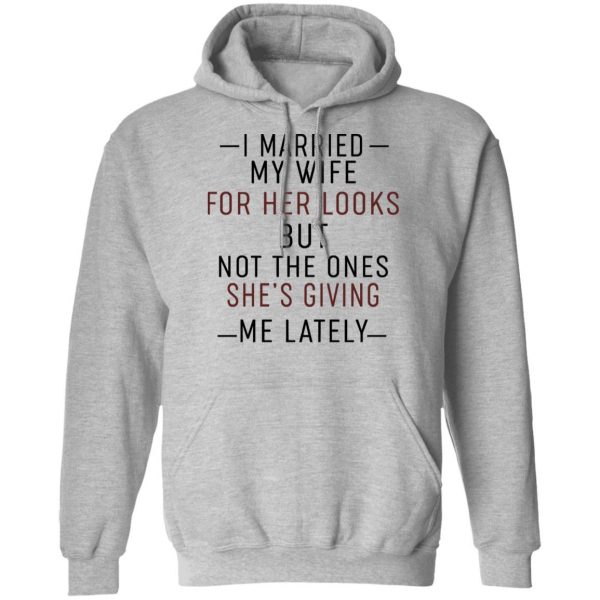 I Married My Wife For Her Looks But Not The Ones She's Giving Me Lately Shirt 10