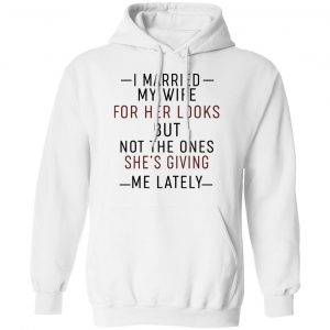 I Married My Wife For Her Looks But Not The Ones She's Giving Me Lately Shirt 22