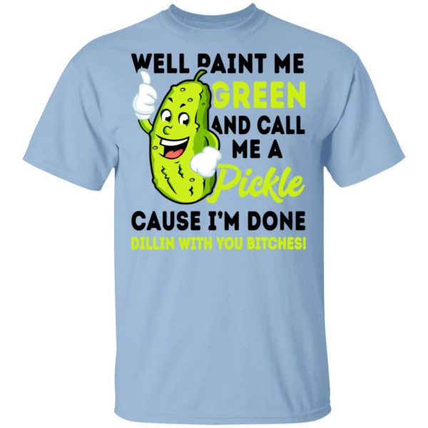 Well Paint Me Green And Call Me A Pickle Cause I'm Done Dillin With You Bitches Shirt 1