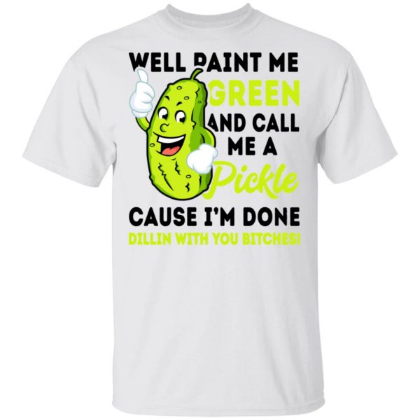 Well Paint Me Green And Call Me A Pickle Cause I'm Done Dillin With You Bitches Shirt 2