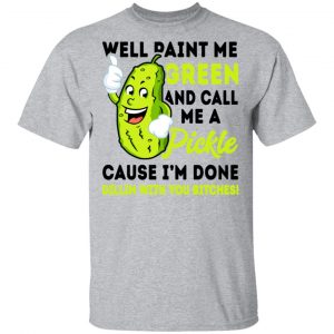 Well Paint Me Green And Call Me A Pickle Cause I'm Done Dillin With You Bitches Shirt 14