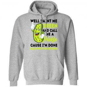 Well Paint Me Green And Call Me A Pickle Cause I'm Done Dillin With You Bitches Shirt 21