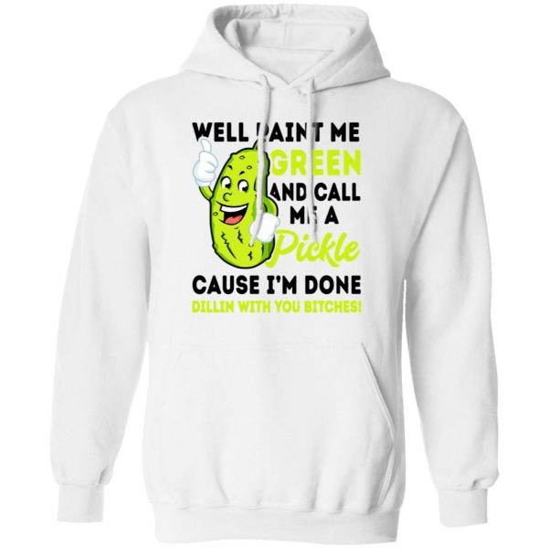 Well Paint Me Green And Call Me A Pickle Cause I'm Done Dillin With You Bitches Shirt 11