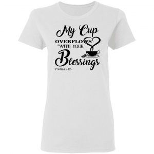 My Cup Overflows With Your Blessings Psalm 23 5 Shirt 16