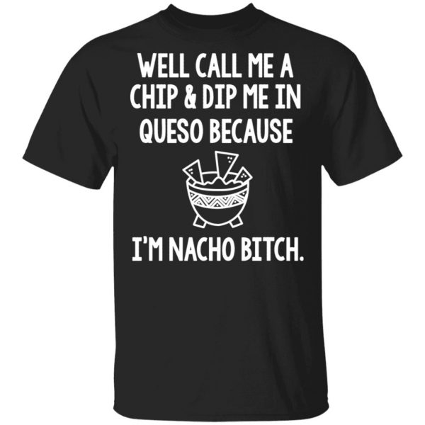 Well Call Me A Chip & Dip Me In Queso Because I'm Nocho Bitch Shirt 1