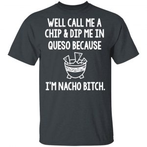 Well Call Me A Chip & Dip Me In Queso Because I'm Nocho Bitch Shirt 14