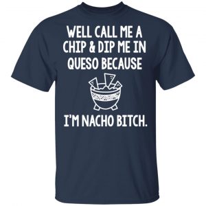Well Call Me A Chip & Dip Me In Queso Because I'm Nocho Bitch Shirt 15