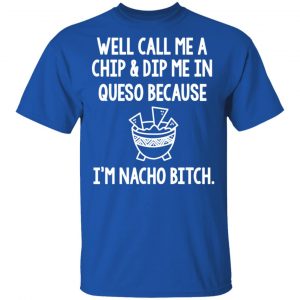 Well Call Me A Chip & Dip Me In Queso Because I'm Nocho Bitch Shirt 16