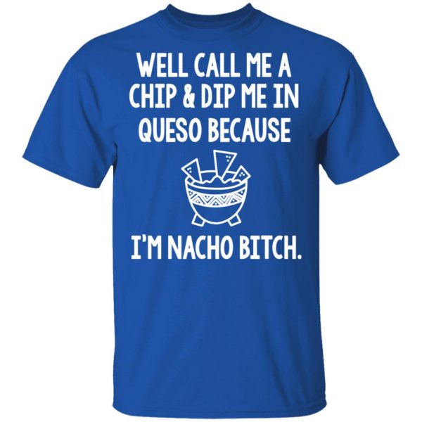 Well Call Me A Chip & Dip Me In Queso Because I'm Nocho Bitch Shirt 4