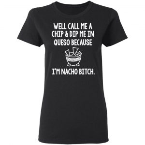 Well Call Me A Chip & Dip Me In Queso Because I'm Nocho Bitch Shirt 17
