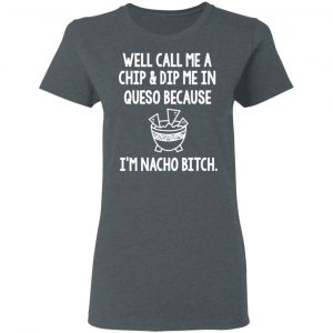 Well Call Me A Chip & Dip Me In Queso Because I'm Nocho Bitch Shirt 18