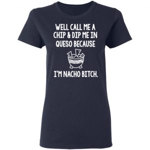 Well Call Me A Chip & Dip Me In Queso Because I'm Nocho Bitch Shirt 19