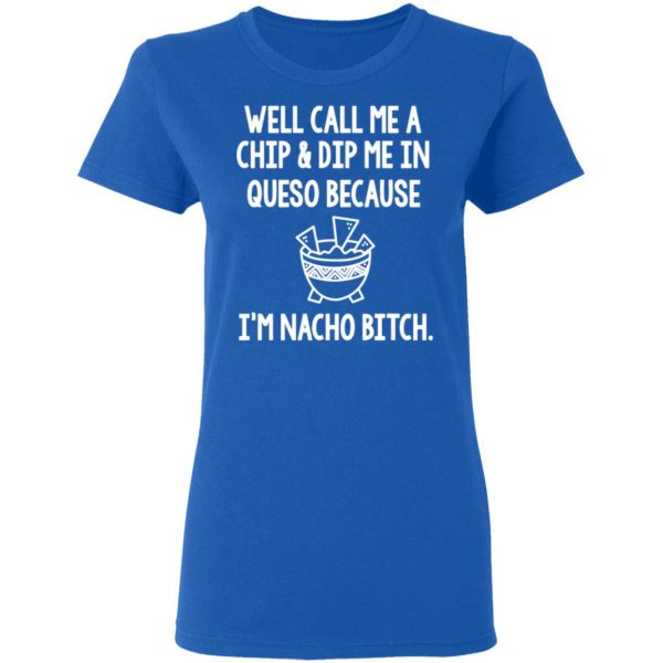 Well Call Me A Chip & Dip Me In Queso Because I'm Nocho Bitch Shirt 8