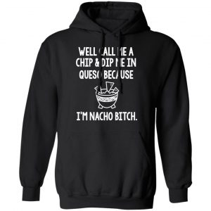 Well Call Me A Chip & Dip Me In Queso Because I'm Nocho Bitch Shirt 22