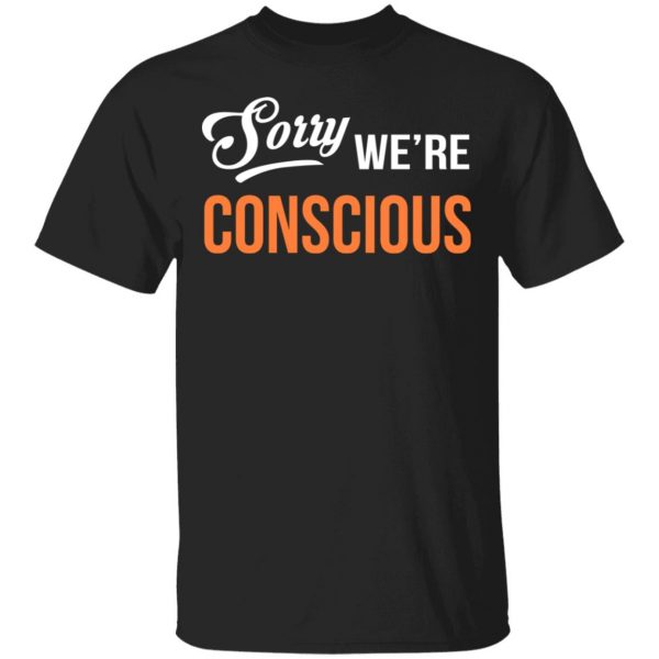 Sorry We're Conscious Shirt 1
