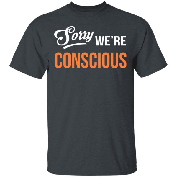 Sorry We're Conscious Shirt 2