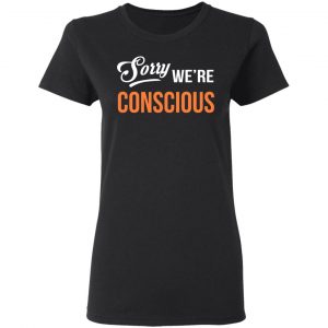 Sorry We're Conscious Shirt 17