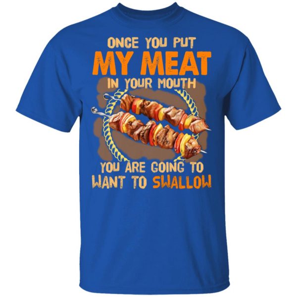 Once You Put My Meat In Your Mouth You Are Going To Want To Swallow Shirt 4