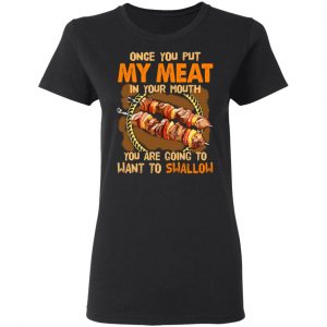 Once You Put My Meat In Your Mouth You Are Going To Want To Swallow Shirt 17