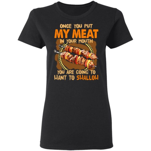 Once You Put My Meat In Your Mouth You Are Going To Want To Swallow Shirt 5
