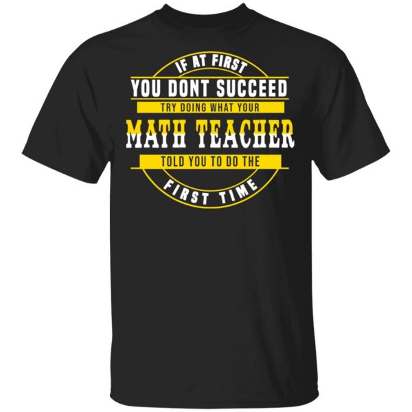 If At First You Don't Succeed Try Doing What Your Math Teacher Told You To Do The First Time Shirt 1