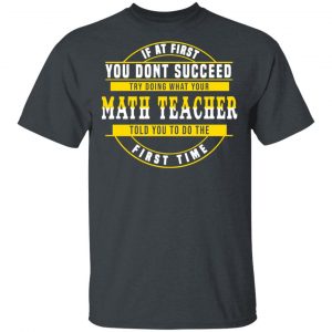 If At First You Don't Succeed Try Doing What Your Math Teacher Told You To Do The First Time Shirt 14