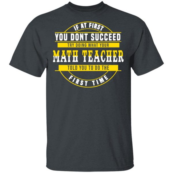 If At First You Don't Succeed Try Doing What Your Math Teacher Told You To Do The First Time Shirt 2
