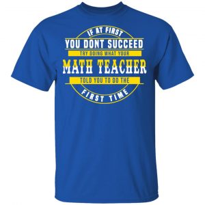 If At First You Don't Succeed Try Doing What Your Math Teacher Told You To Do The First Time Shirt 16