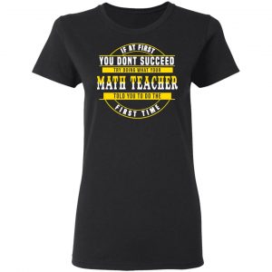 If At First You Don't Succeed Try Doing What Your Math Teacher Told You To Do The First Time Shirt 17