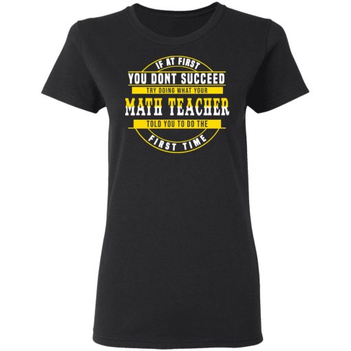 If At First You Don't Succeed Try Doing What Your Math Teacher Told You To Do The First Time Shirt 5