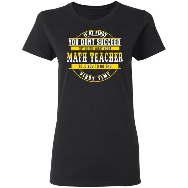 If At First You Don't Succeed Try Doing What Your Math Teacher Told You To Do The First Time Shirt 5