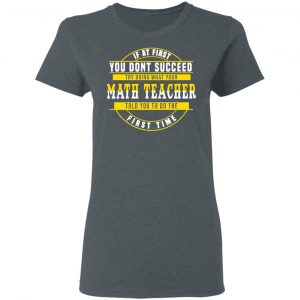 If At First You Don't Succeed Try Doing What Your Math Teacher Told You To Do The First Time Shirt 18